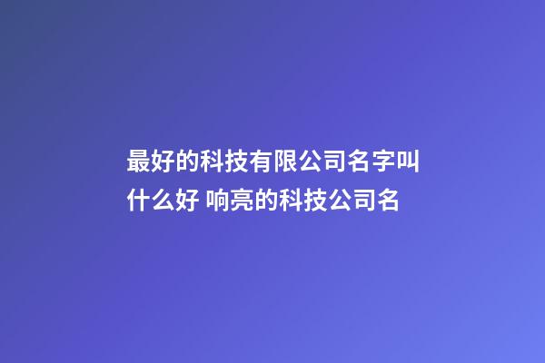 最好的科技有限公司名字叫什么好 响亮的科技公司名-第1张-公司起名-玄机派